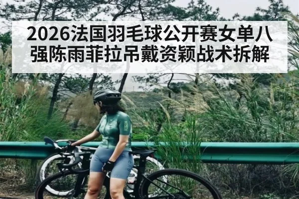 2026法国羽毛球公开赛女单八强陈雨菲拉吊戴资颖战术拆解