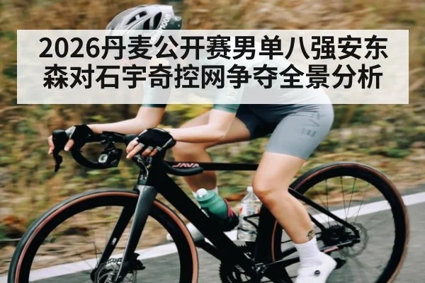 2026丹麦公开赛男单八强安东森对石宇奇控网争夺全景分析