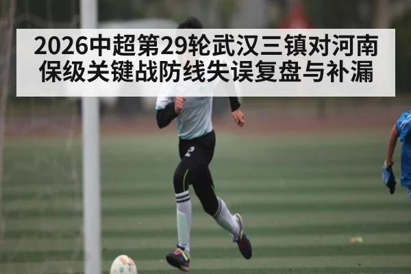 2026中超第29轮武汉三镇对河南保级关键战防线失误复盘与补漏